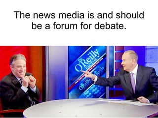 The news media is and should be a forum for debate. 