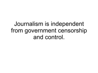 Journalism is independent from government censorship and control. 