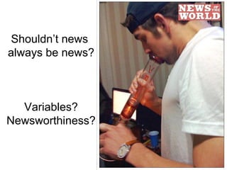 Shouldn’t news  always be news? Variables? Newsworthiness? 