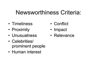 Newsworthiness Criteria: Timeliness Proximity Unusualness Celebrities/ prominent people Human interest   Conflict Impact Relevance 