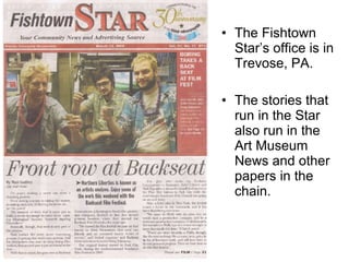 The Fishtown Star’s office is in Trevose, PA. The stories that run in the Star also run in the Art Museum News and other papers in the chain. 