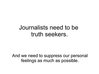 Journalists need to be  truth seekers. And we need to suppress our personal feelings as much as possible. 
