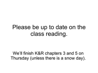 Please be up to date on the class reading. We’ll finish K&R chapters 3 and 5 on Thursday (unless there is a snow day). 