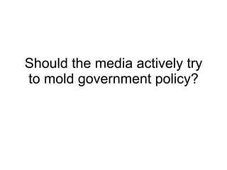 Should the media actively try to mold government policy? 