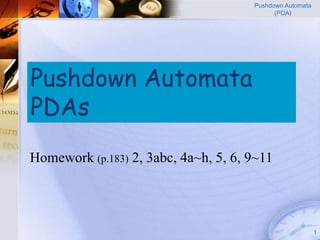 Pushdown Automata
                                            (PDA)




Pushdown Automata
PDAs
Homework (p.183) 2, 3abc, 4a~h, 5, 6, 9~11




                                                          1
 