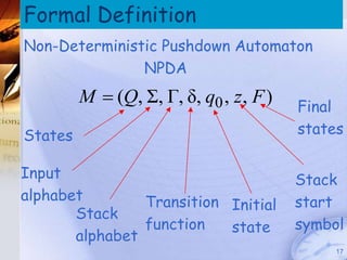 Formal Definition
                                        Pushdown Automata
                                              (PDA)




Non-Deterministic Pushdown Automaton
               NPDA
         M  (Q, Σ, Γ, δ, q0 , z, F )        Final
States                                       states

Input                                        Stack
alphabet        Transition Initial           start
       Stack
                function   state             symbol
       alphabet
                                                        17
 