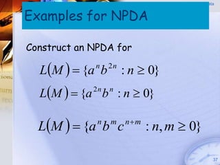 Pushdown Automata


Examples for NPDA
                                        (PDA)




Construct an NPDA for

  LM   {a b
             n    2n
                       : n  0}
  LM   {a b : n  0}
             2n   n




  LM   {a b c
              n   m    nm
                             : n, m  0}

                                                  37
 