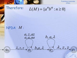 Pushdown Automata
                                                      (PDA)


Therefore:         L( M )  {a b : n  0}
                                     n n




NPDA M :
                a, z, az
                a, a, aa            b, a, 


q0    , z, z     q1       b,a,      q2
                                               , z, z q
                                                        3
                                                                51
 