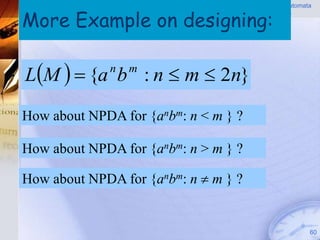 Pushdown Automata


More Example on designing:
                                            (PDA)




LM   {a b : n  m  2n}
             n   m



How about NPDA for {anbm: n < m } ?

How about NPDA for {anbm: n > m } ?

How about NPDA for {anbm: n  m } ?


                                                      60
 