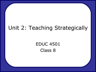 Unit 2: Teaching Strategically EDUC 4501 Class 8 