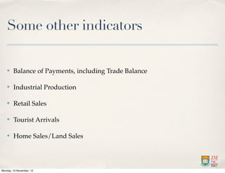 Some other indicators

   ✤    Balance of Payments, including Trade Balance

   ✤    Industrial Production

   ✤    Retail Sales

   ✤    Tourist Arrivals

   ✤    Home Sales/Land Sales




Monday, 19 November, 12
 
