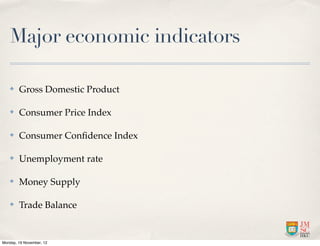 Major economic indicators

   ✤    Gross Domestic Product

   ✤    Consumer Price Index

   ✤    Consumer Conﬁdence Index

   ✤    Unemployment rate

   ✤    Money Supply

   ✤    Trade Balance


Monday, 19 November, 12
 