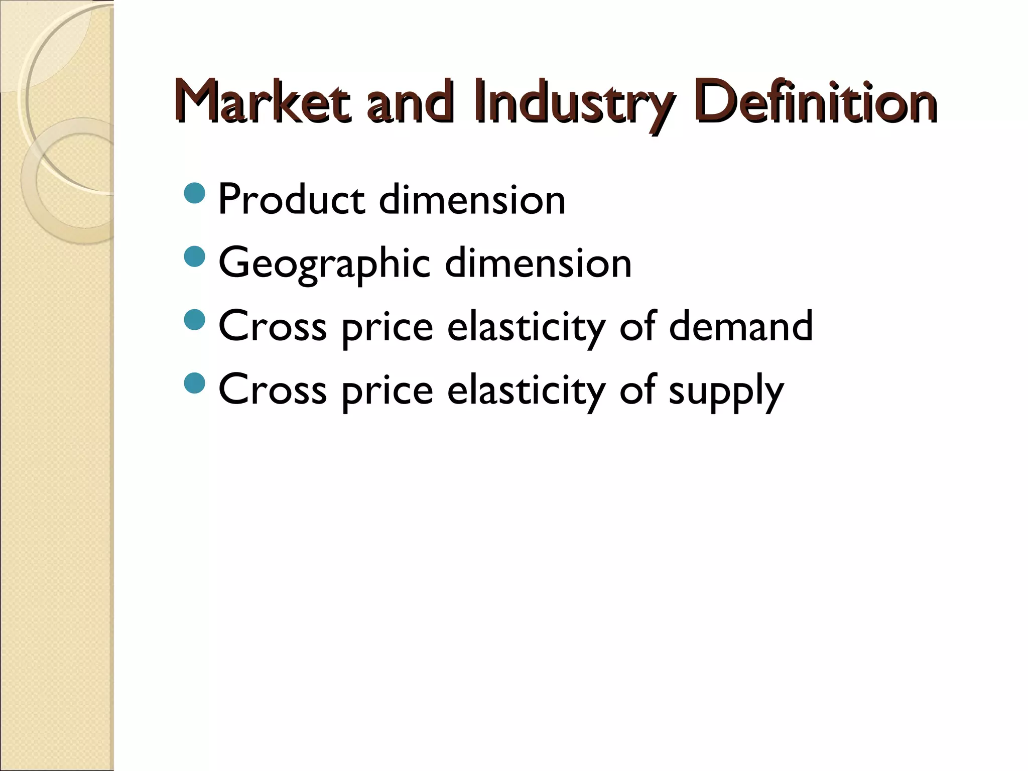 Market and Industry DefinitionMarket and Industry Definition
Product dimension
Geographic dimension
Cross price elasticity of demand
Cross price elasticity of supply
 
