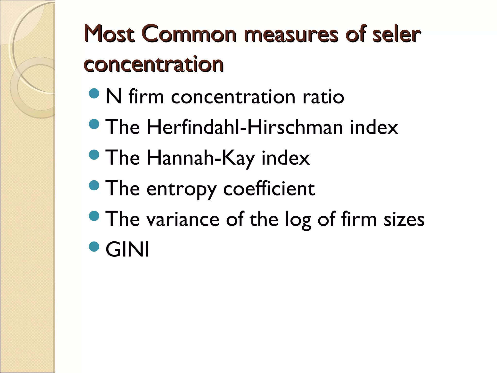 Most Common measures of selerMost Common measures of seler
concentrationconcentration
N firm concentration ratio
The Herfindahl-Hirschman index
The Hannah-Kay index
The entropy coefficient
The variance of the log of firm sizes
GINI
 
