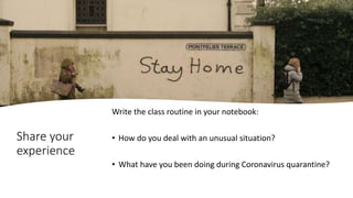 Share your
experience
Write the class routine in your notebook:
• How do you deal with an unusual situation?
• What have you been doing during Coronavirus quarantine?
 