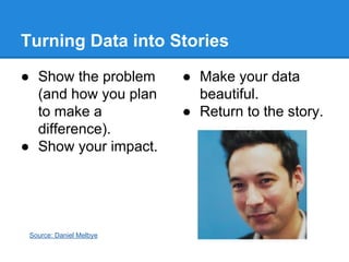 Turning Data into Stories
● Show the problem
(and how you plan
to make a
difference).
● Show your impact.

Source: Daniel Melbye

● Make your data
beautiful.
● Return to the story.

 