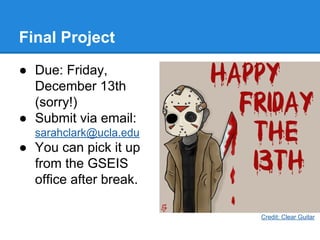 Final Project
● Due: Friday,
December 13th
(sorry!)
● Submit via email:
sarahclark@ucla.edu

● You can pick it up
from the GSEIS
office after break.
Credit: Clear Guitar

 