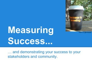 Measuring
Success...

Flickr CC @martapiqs

… and demonstrating your success to your
stakeholders and community.

 