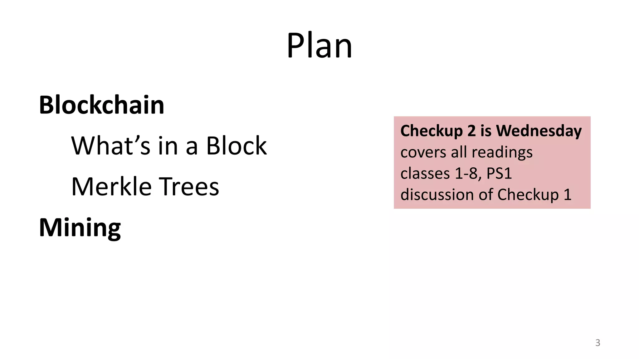 Plan
Blockchain
What’s in a Block
Merkle Trees
Mining
3
Checkup 2 is Wednesday
covers all readings
classes 1-8, PS1
discussion of Checkup 1
 