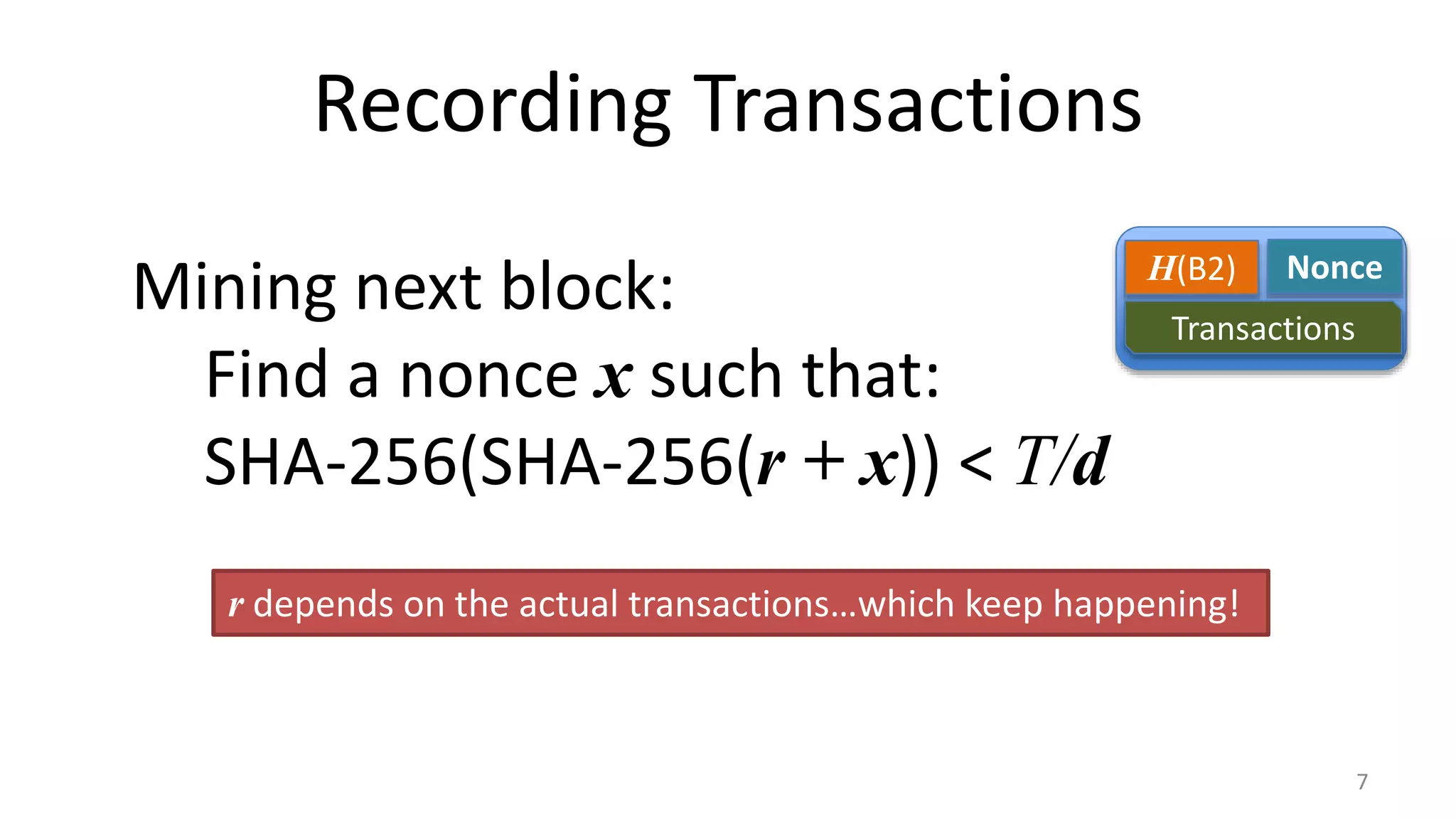 Recording Transactions
7
H(B2) Nonce
Transactions
Mining next block:
Find a nonce x such that:
SHA-256(SHA-256(r + x)) < T/d
r depends on the actual transactions…which keep happening!
 