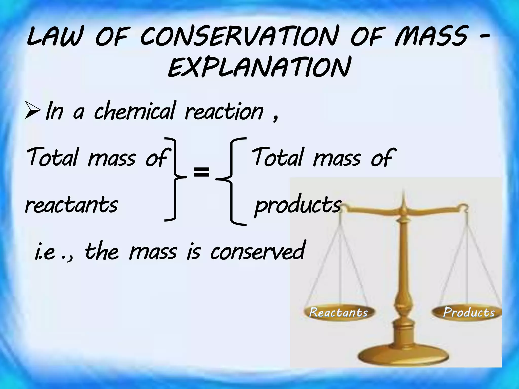 LAW OF CONSERVATION OF MASS -
EXPLANATION
In a chemical reaction ,
Total mass of Total mass of
reactants products
i.e ., the mass is conserved
 