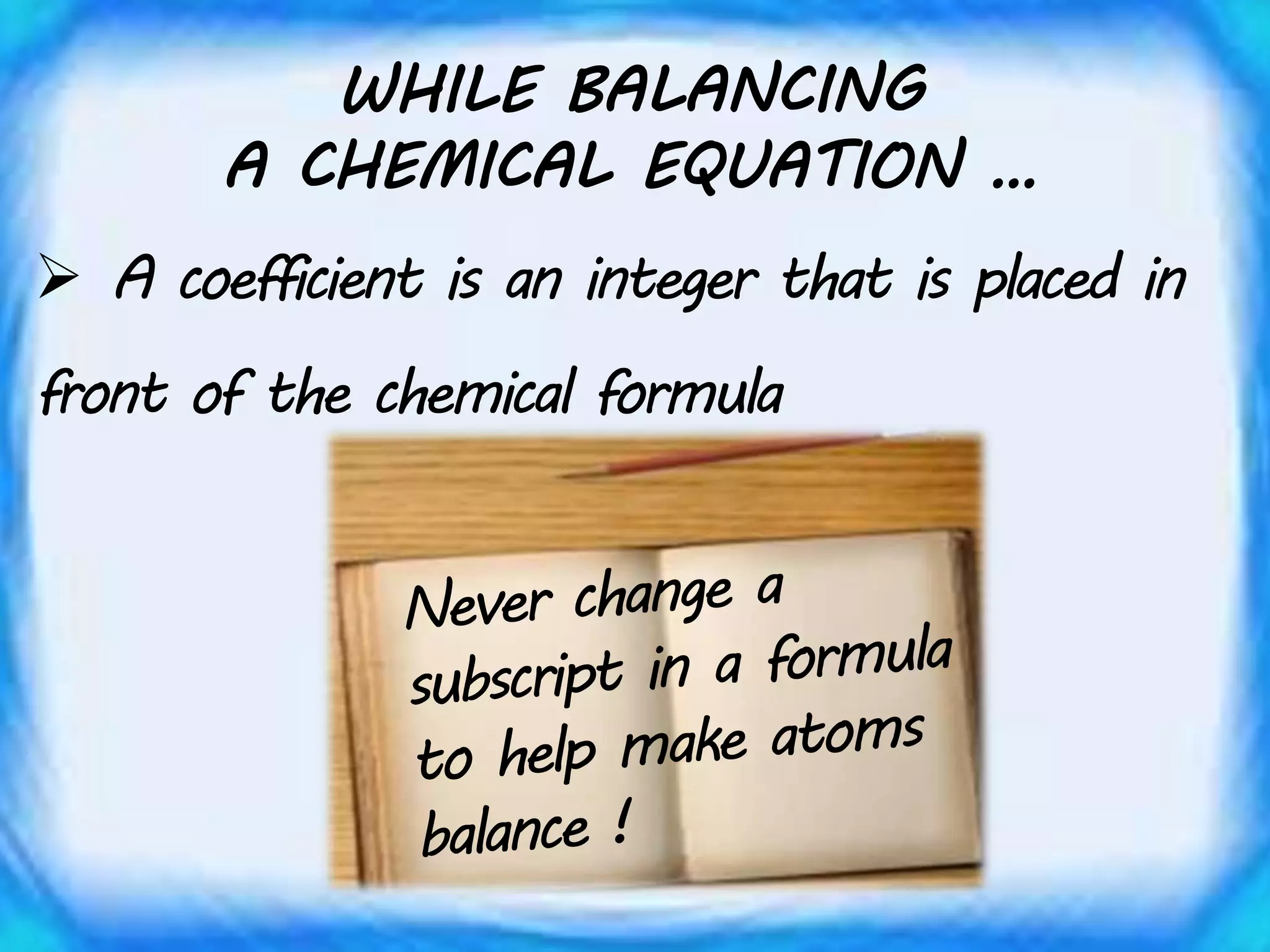 WHILE BALANCING
A CHEMICAL EQUATION …
 A coefficient is an integer that is placed in
front of the chemical formula
 