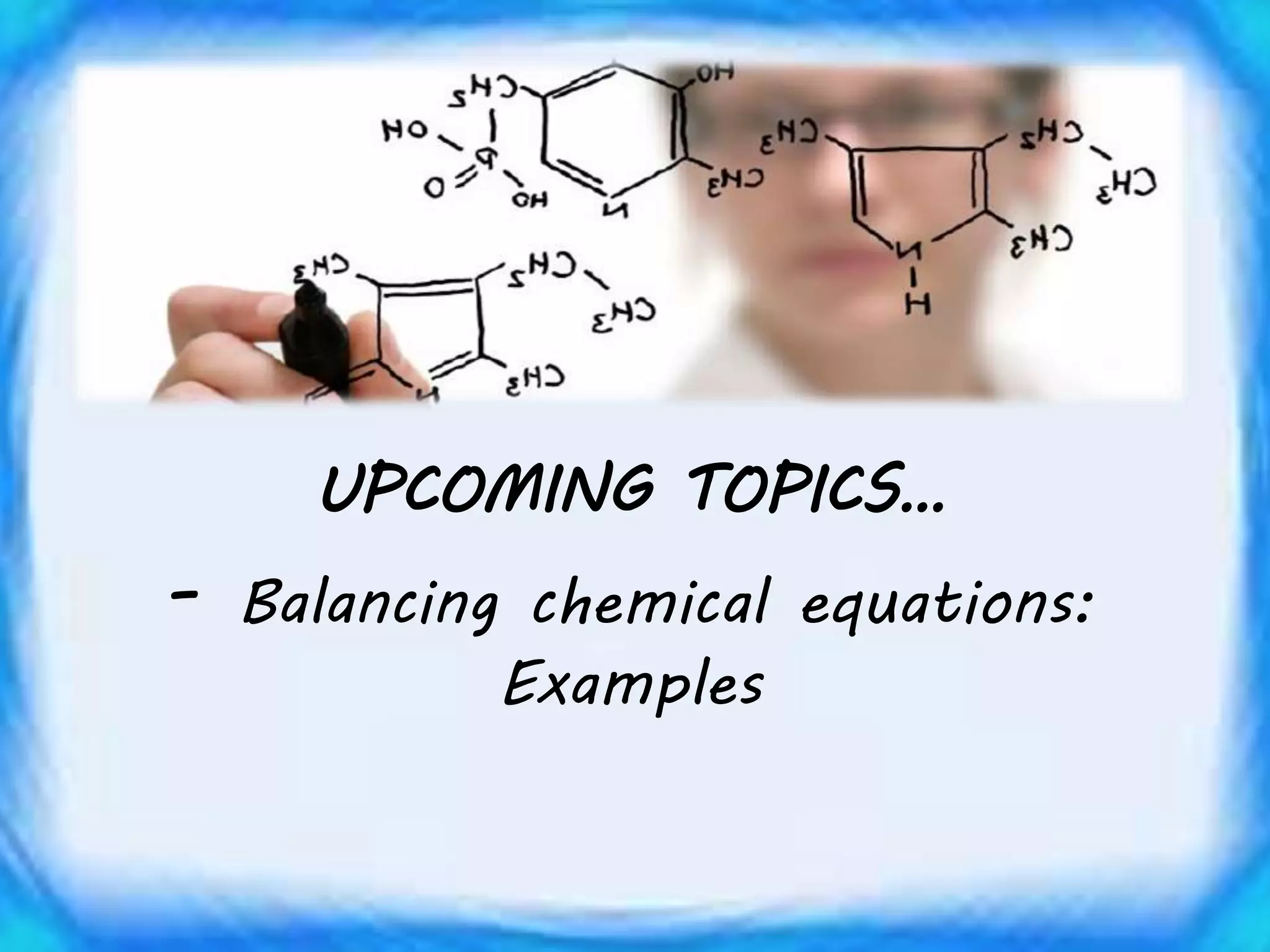UPCOMING TOPICS…
- Balancing chemical equations:
Examples
 