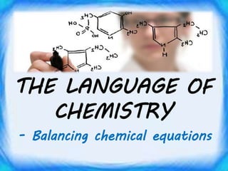 THE LANGUAGE OF
CHEMISTRY
- Balancing chemical equations
 