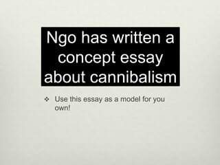 Ngo has written a 
concept essay 
about cannibalism 
 Use this essay as a model for you 
own! 
 