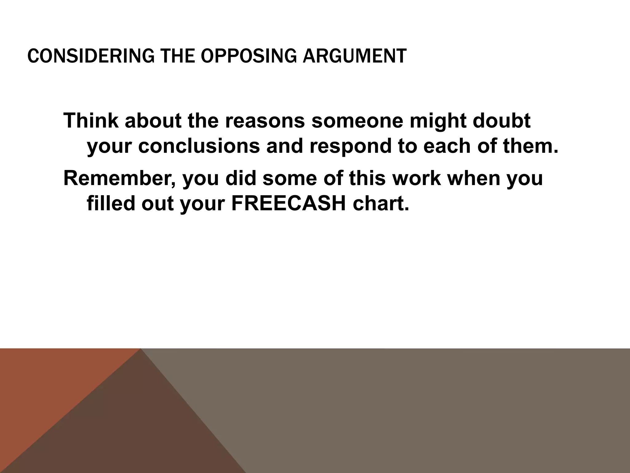 YOUR COUNTERARGUMENT: ANTICIPATE OBJECTIONS USING
ACKNOWLEDGMENT, ACCOMMODATION, OR REFUTATION
First anticipated objection:
    _____________________________________________________________________________
    _____________________________________________________________________________
    __
Acknowledgement, Accommodation, or Refutation?
   _____________________________________________________________________________
   _____________________________________________________________________________
   __
Second anticipated objection:
   _____________________________________________________________________________
   _____________________________________________________________________________
   __
Acknowledgement, Accommodation, or Refutation?
   _____________________________________________________________________________
   _
 