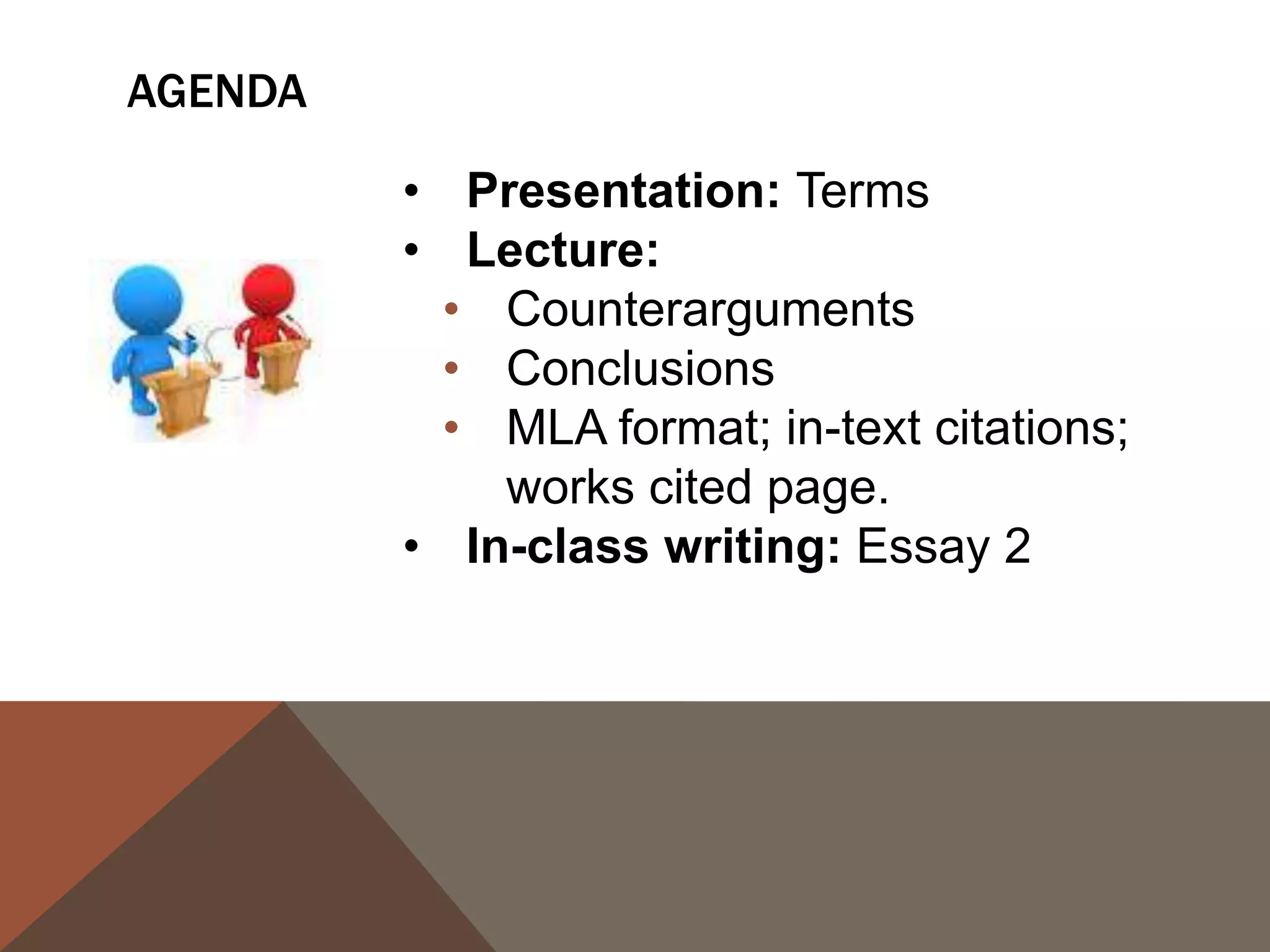 AGENDA

         • Presentation: Terms
         • Lecture:
          • Counterarguments
          • Conclusions
          • MLA format; in-text citations;
             works cited page.
         • In-class writing: Essay 2
 