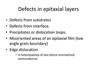 Defects in epitaxial layers
• Defects from substrates
• Defects from interface.
• Precipitates or dislocation loops.
• Misoriented areas of an epitaxial film (low
angle grain boundary)
• Edge dislocation
• In heteroepitaxy of two lattice-mismatched
semiconductor.
 