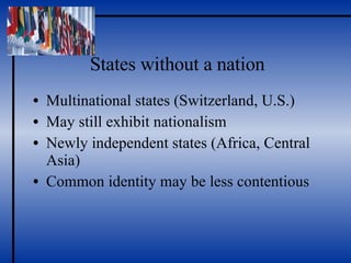 States without a nation Multinational states (Switzerland, U.S.) May still exhibit nationalism Newly independent states (Africa, Central Asia) Common identity may be less contentious 