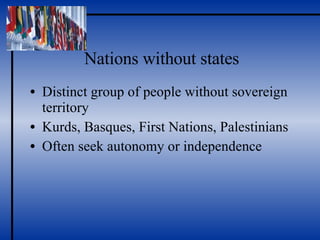 Nations without states Distinct group of people without sovereign territory Kurds, Basques, First Nations, Palestinians Often seek autonomy or independence 