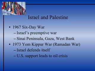 Israel and Palestine 1967 Six-Day War Israel’s preemptive war Sinai Peninsula, Gaza, West Bank 1973 Yom Kippur War (Ramadan War) Israel defends itself U.S. support leads to oil crisis 