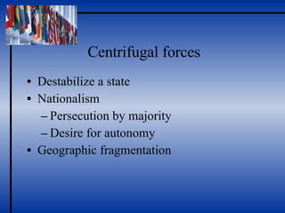 Centrifugal forces Destabilize a state Nationalism Persecution by majority  Desire for autonomy Geographic fragmentation 