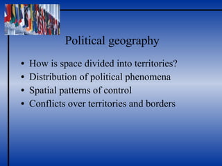 Political geography How is space divided into territories? Distribution of political phenomena Spatial patterns of control Conflicts over territories and borders 