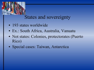 States and sovereignty 193 states worldwide Ex.: South Africa, Australia, Vanuatu Not states: Colonies, protectorates (Puerto Rico)  Special cases: Taiwan, Antarctica 