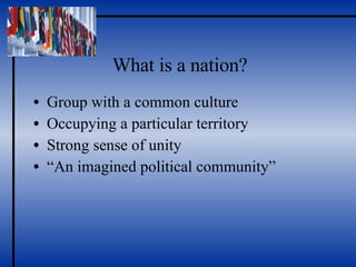 What is a nation? Group with a common culture Occupying a particular territory Strong sense of unity “ An imagined political community” 