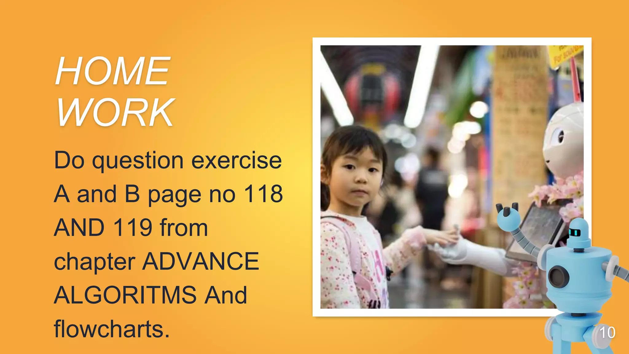 HOME
WORK
Do question exercise
A and B page no 118
AND 119 from
chapter ADVANCE
ALGORITMS And
flowcharts. 10
 