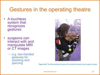 Gestures in the operating theatre
• A touchless
system that
recognizes
gestures
• surgeons can
interact with and
manipulate MRI
or CT images
– e.g. two-handed
gestures for
zooming and
panning
www.id-book.com 22
 