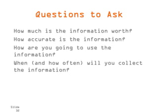 Questions to Ask
 How much is the information worth?
 How accurate is the information?
 How are you going to use the
 information?
 When (and how often) will you collect
 the information?




Slide
   32
 