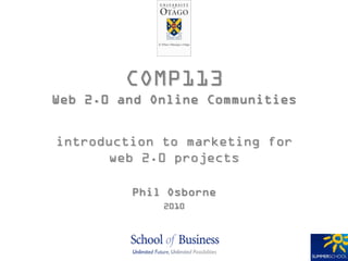 COMP113
Web 2.0 and Online Communities


introduction to marketing for
      web 2.0 projects

         Phil Osborne
             2010
 