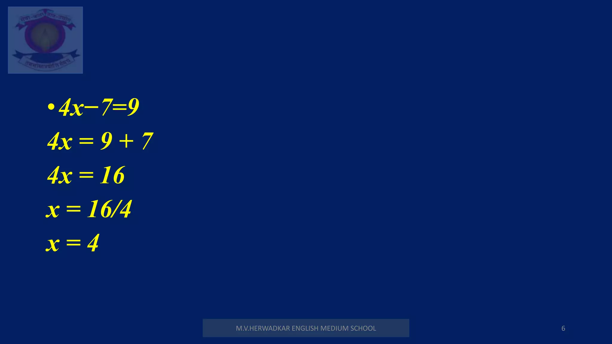 M.V.HERWADKAR ENGLISH MEDIUM SCHOOL 6
•4x−7=9
4x = 9 + 7
4x = 16
x = 16/4
x = 4
 