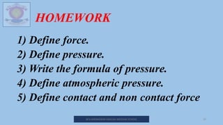 HOMEWORK
1) Define force.
2) Define pressure.
3) Write the formula of pressure.
4) Define atmospheric pressure.
5) Define contact and non contact force
M.V.HERWADKAR ENGLISH MEDIUM SCHOOL 20
 
