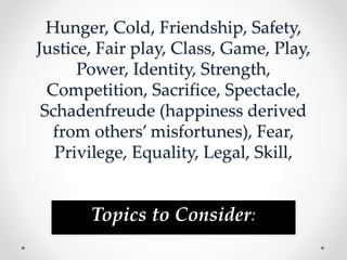 Hunger, Cold, Friendship, Safety,
Justice, Fair play, Class, Game, Play,
Power, Identity, Strength,
Competition, Sacrifice, Spectacle,
Schadenfreude (happiness derived
from others’ misfortunes), Fear,
Privilege, Equality, Legal, Skill,
Topics to Consider:
 