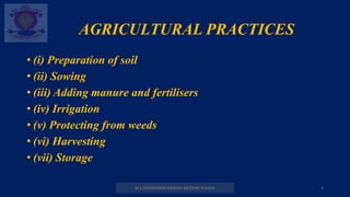 AGRICULTURAL PRACTICES
M.V.HERWADKAR ENGLISH MEDIUM SCHOOL 4
• (i) Preparation of soil
• (ii) Sowing
• (iii) Adding manure and fertilisers
• (iv) Irrigation
• (v) Protecting from weeds
• (vi) Harvesting
• (vii) Storage
 