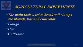AGRICULTURAL IMPLEMENTS
•The main tools used to break soil clumps
are plough, hoe and cultivator.
•Plough
•Hoe
•Cultivator
M.V.HERWADKAR ENGLISH MEDIUM SCHOOL 7
 