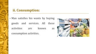 ii. Consumption:
• Man satisfies his wants by buying
goods and services. All these
activities are known as
consumption activities.
 