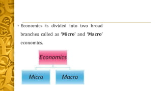 • Economics is divided into two broad
branches called as ‘Micro’ and ‘Macro’
economics.
 